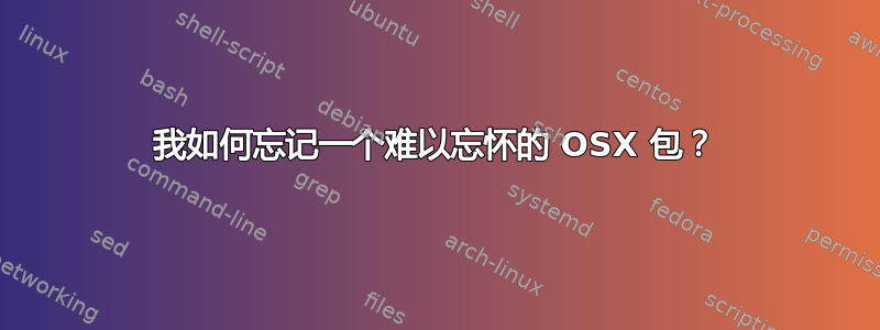 我如何忘记一个难以忘怀的 OSX 包？