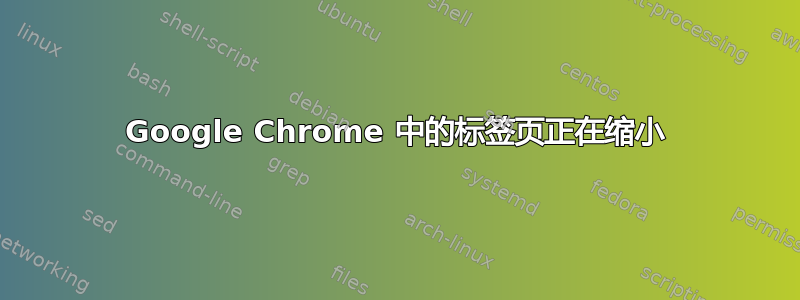 Google Chrome 中的标签页正在缩小