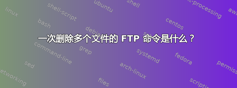 一次删除多个文件的 FTP 命令是什么？