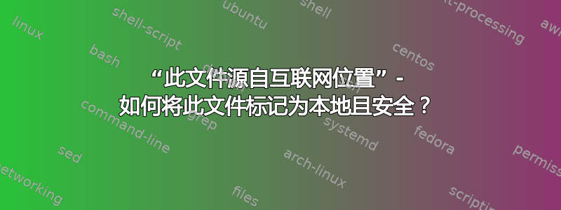 “此文件源自互联网位置” - 如何将此文件标记为本地且安全？