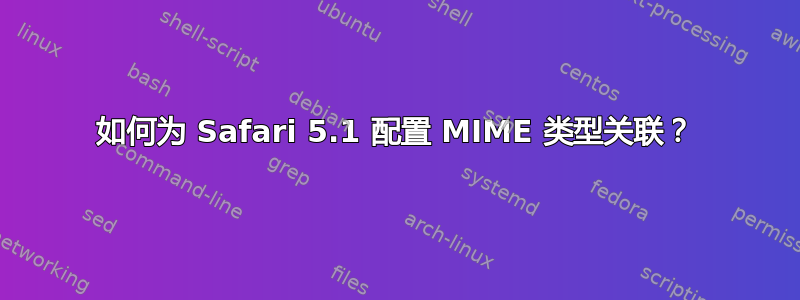 如何为 Safari 5.1 配置 MIME 类型关联？