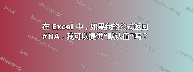 在 Excel 中，如果我的公式返回 #NA，我可以提供“默认值”吗？