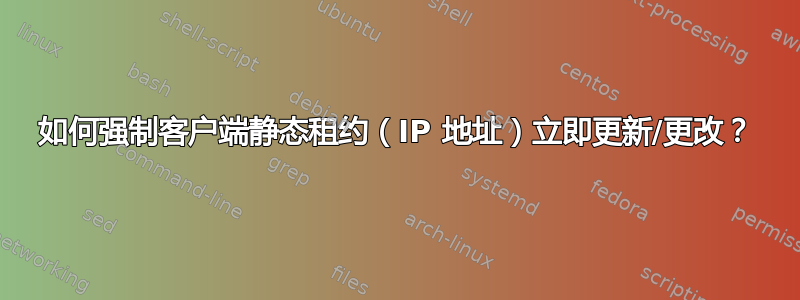 如何强制客户端静态租约（IP 地址）立即更新/更改？