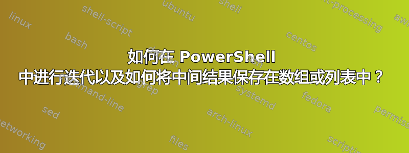 如何在 PowerShell 中进行迭代以及如何将中间结果保存在数组或列表中？