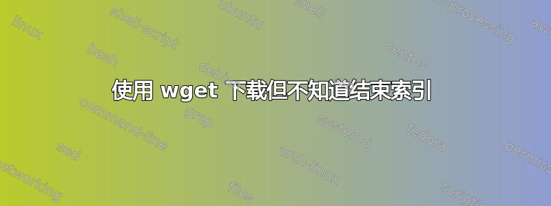 使用 wget 下载但不知道结束索引