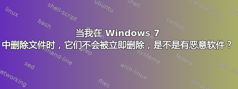 当我在 Windows 7 中删除文件时，它们不会被立即删除，是不是有恶意软件？