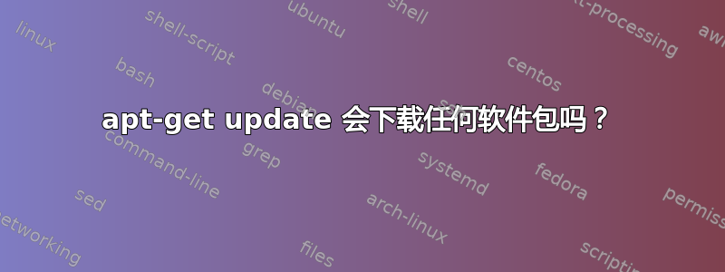 apt-get update 会下载任何软件包吗？