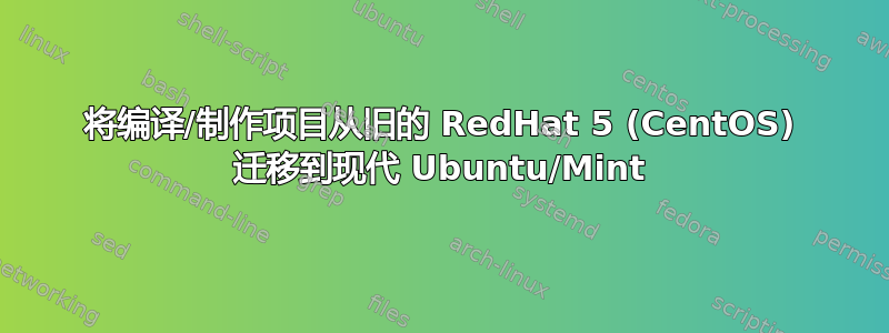 将编译/制作项目从旧的 RedHat 5 (CentOS) 迁移到现代 Ubuntu/Mint