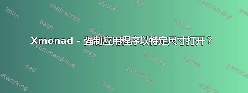 Xmonad - 强制应用程序以特定尺寸打开？