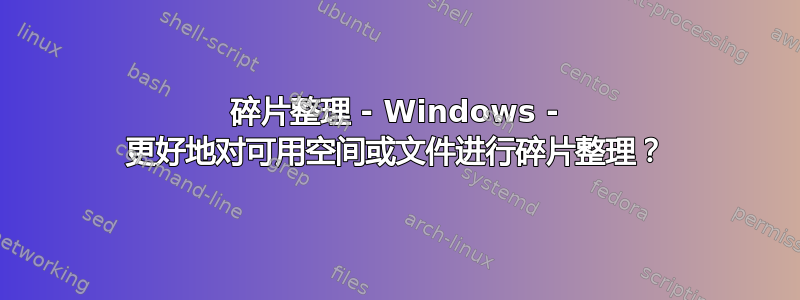 碎片整理 - Windows - 更好地对可用空间或文件进行碎片整理？