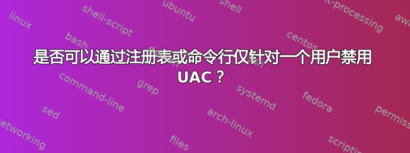 是否可以通过注册表或命令行仅针对一个用户禁用 UAC？