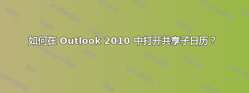 如何在 Outlook 2010 中打开共享子日历？