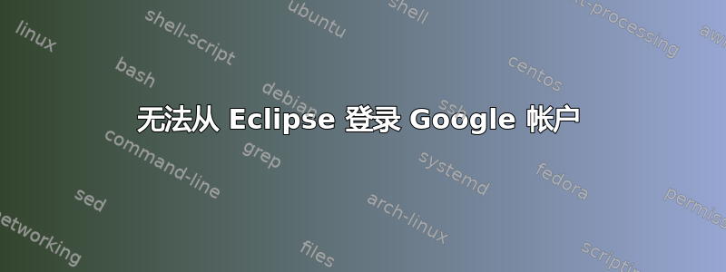 无法从 Eclipse 登录 Google 帐户