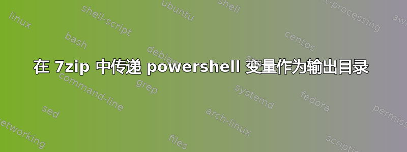 在 7zip 中传递 powershell 变量作为输出目录