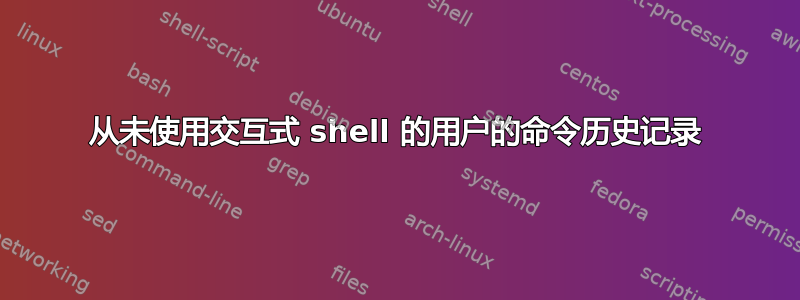 从未使用交互式 shell 的用户的命令历史记录