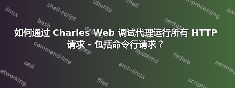 如何通过 Charles Web 调试代理运行所有 HTTP 请求 - 包括命令行请求？