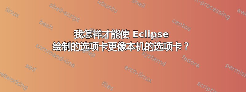 我怎样才能使 Eclipse 绘制的选项卡更像本机的选项卡？