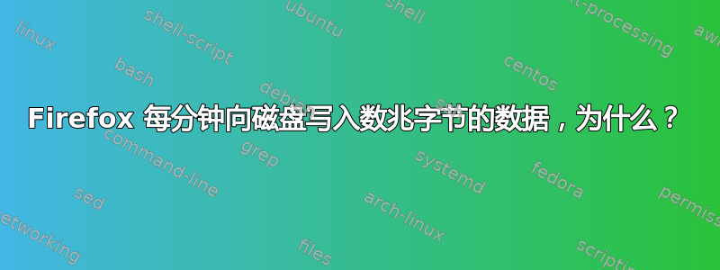 Firefox 每分钟向磁盘写入数兆字节的数据，为什么？