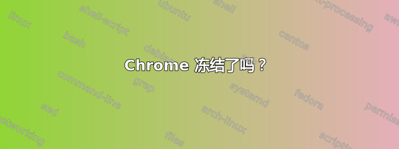 Chrome 冻结了吗？