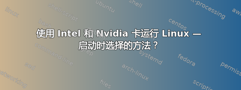 使用 Intel 和 Nvidia 卡运行 Linux — 启动时选择的方法？