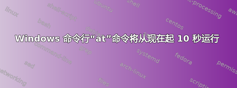 Windows 命令行“at”命令将从现在起 10 秒运行