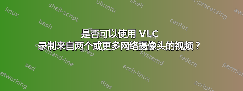 是否可以使用 VLC 录制来自两个或更多网络摄像头的视频？