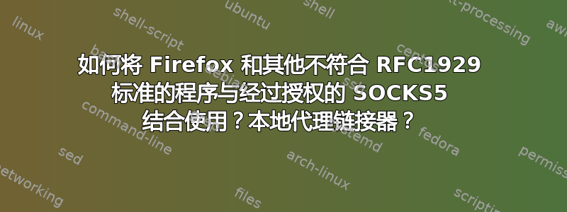 如何将 Firefox 和其他不符合 RFC1929 标准的程序与经过授权的 SOCKS5 结合使用？本地代理链接器？