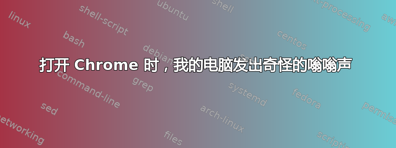 打开 Chrome 时，我的电脑发出奇怪的嗡嗡声