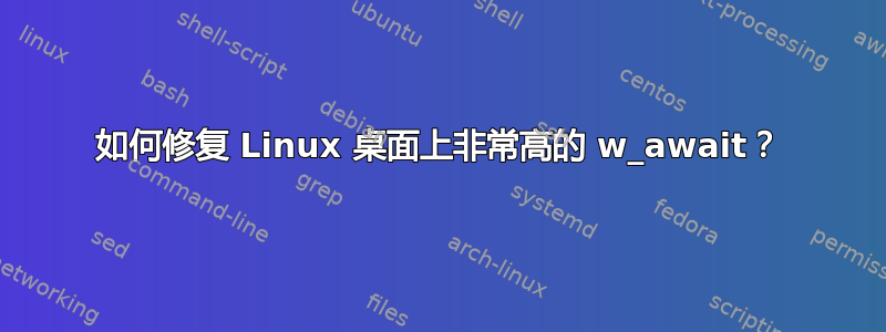 如何修复 Linux 桌面上非常高的 w_await？