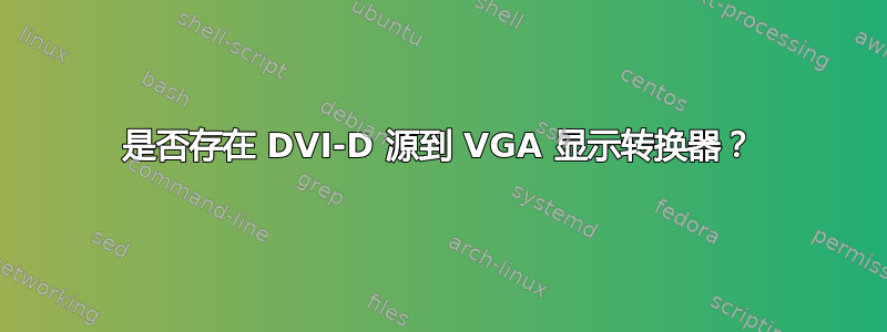 是否存在 DVI-D 源到 VGA 显示转换器？