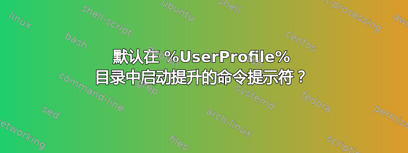 默认在 %UserProfile% 目录中启动提升的命令提示符？