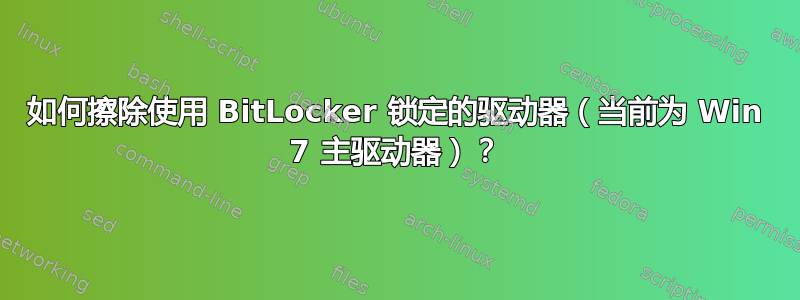 如何擦除使用 BitLocker 锁定的驱动器（当前为 Win 7 主驱动器）？