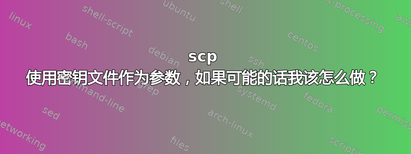 scp 使用密钥文件作为参数，如果可能的话我该怎么做？