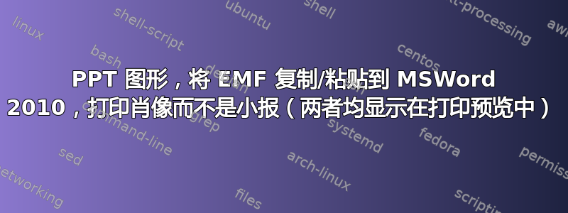 2010 PPT 图形，将 EMF 复制/粘贴到 MSWord 2010，打印肖像而不是小报（两者均显示在打印预览中）