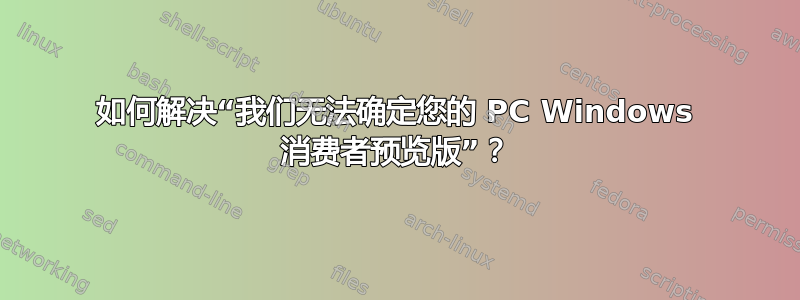 如何解决“我们无法确定您的 PC Windows 消费者预览版”？