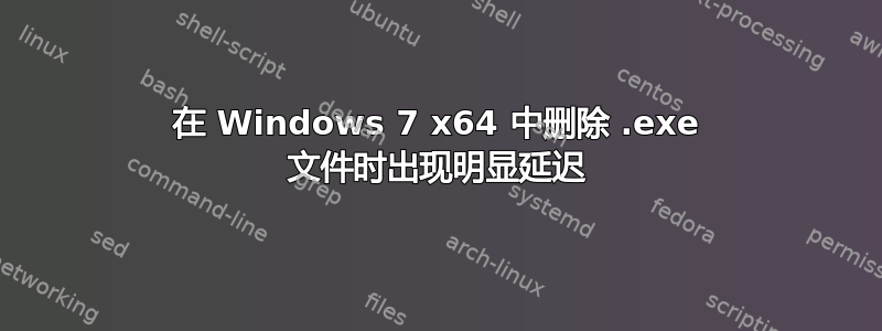 在 Windows 7 x64 中删除 .exe 文件时出现明显延迟