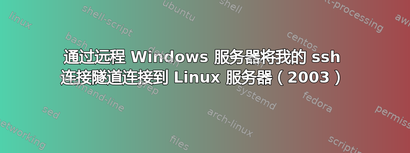 通过远程 Windows 服务器将我的 ssh 连接隧道连接到 Linux 服务器（2003）