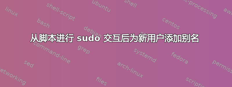 从脚本进行 sudo 交互后为新用户添加别名