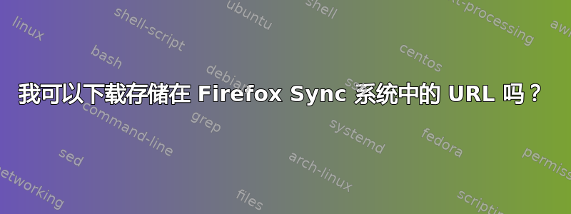 我可以下载存储在 Firefox Sync 系统中的 URL 吗？