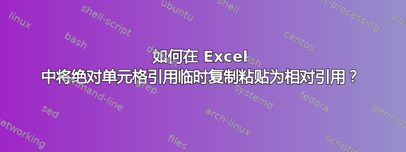 如何在 Excel 中将绝对单元格引用临时复制粘贴为相对引用？