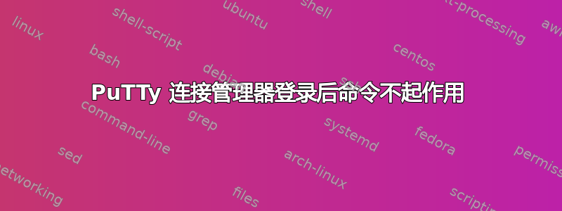 PuTTy 连接管理器登录后命令不起作用