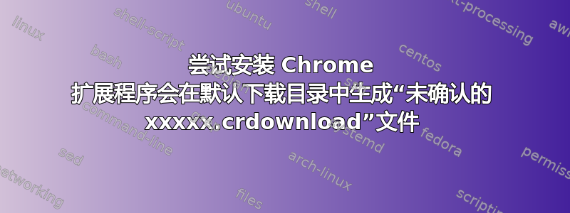 尝试安装 Chrome 扩展程序会在默认下载目录中生成“未确认的 xxxxx.crdownload”文件