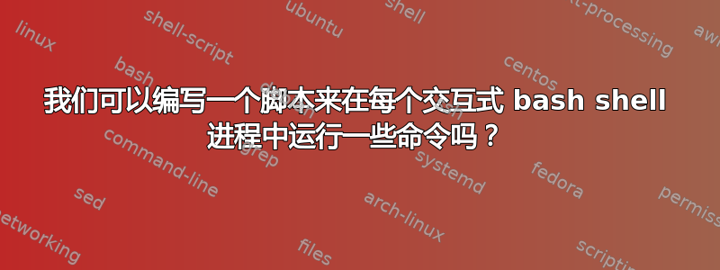 我们可以编写一个脚本来在每个交互式 bash shell 进程中运行一些命令吗？