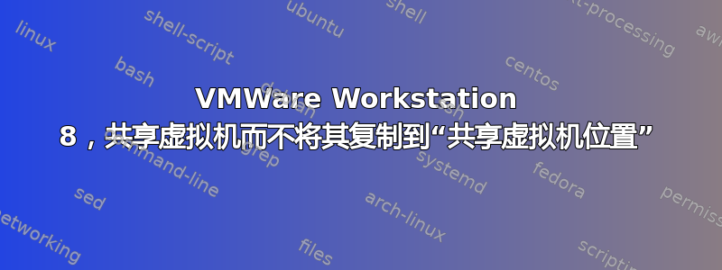 VMWare Workstation 8，共享虚拟机而不将其复制到“共享虚拟机位置”