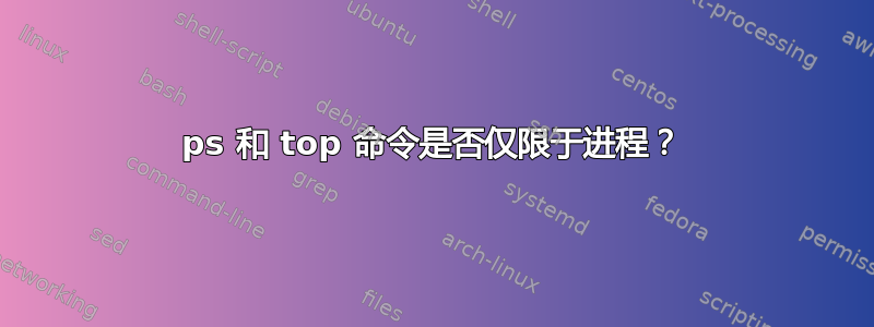 ps 和 top 命令是否仅限于进程？