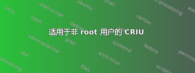 适用于非 root 用户的 CRIU