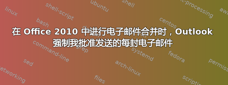 在 Office 2010 中进行电子邮件合并时，Outlook 强制我批准发送的每封电子邮件