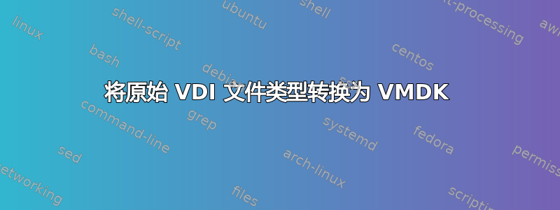 将原始 VDI 文件类型转换为 VMDK