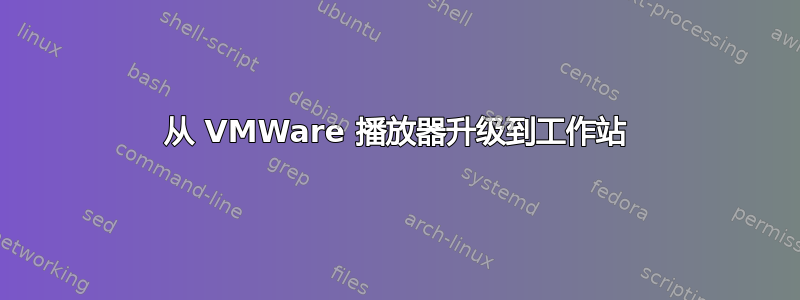 从 VMWare 播放器升级到工作站