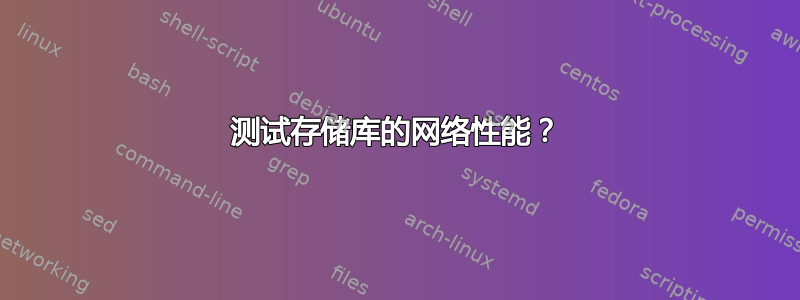 测试存储库的网络性能？